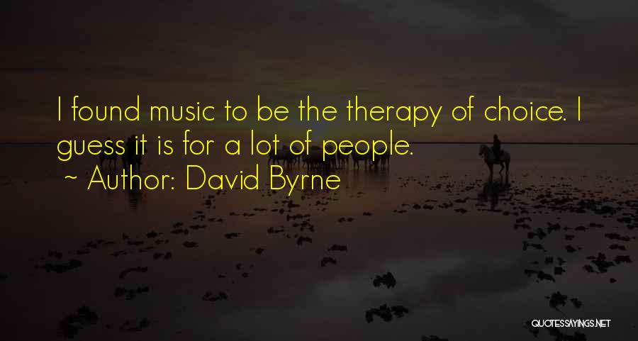 David Byrne Quotes: I Found Music To Be The Therapy Of Choice. I Guess It Is For A Lot Of People.