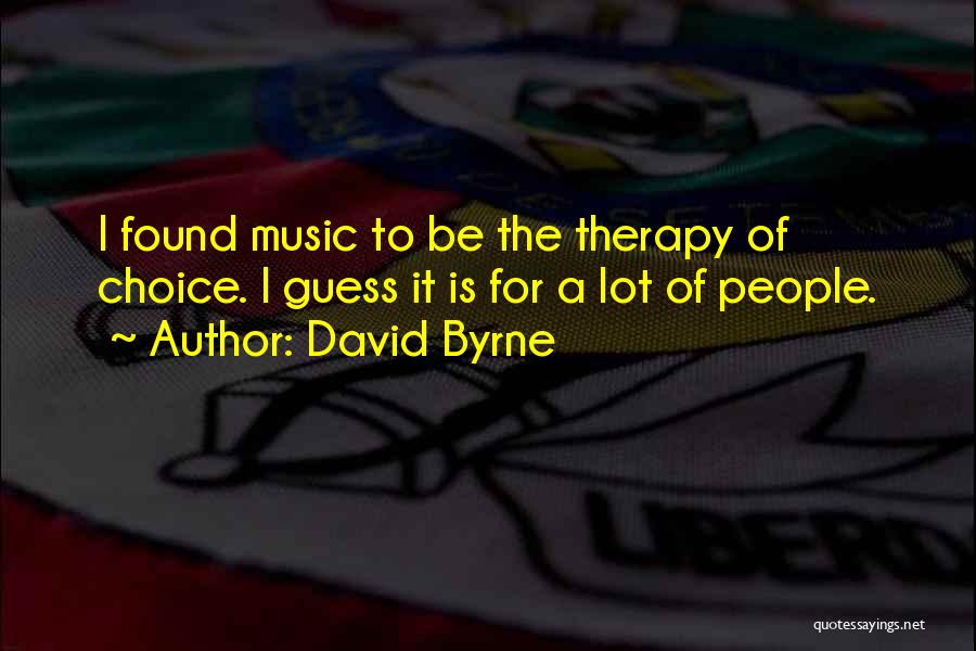 David Byrne Quotes: I Found Music To Be The Therapy Of Choice. I Guess It Is For A Lot Of People.