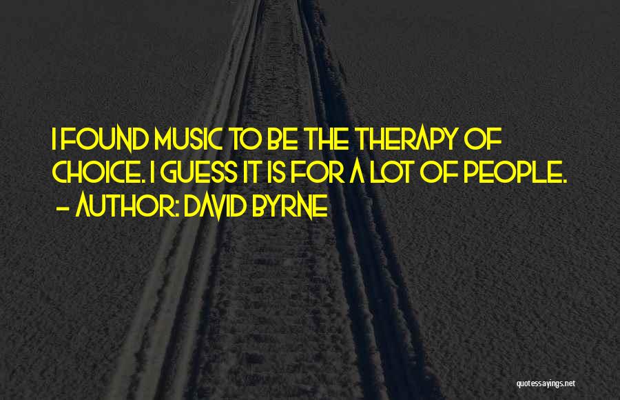 David Byrne Quotes: I Found Music To Be The Therapy Of Choice. I Guess It Is For A Lot Of People.