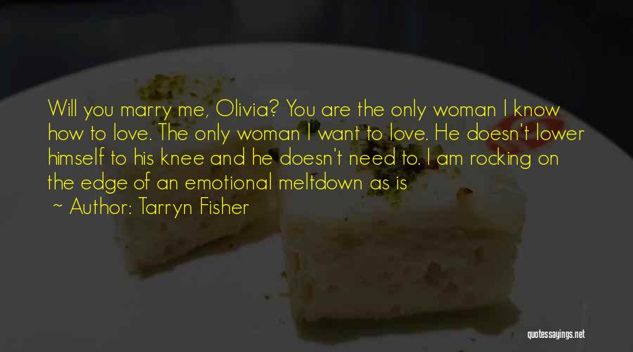 Tarryn Fisher Quotes: Will You Marry Me, Olivia? You Are The Only Woman I Know How To Love. The Only Woman I Want