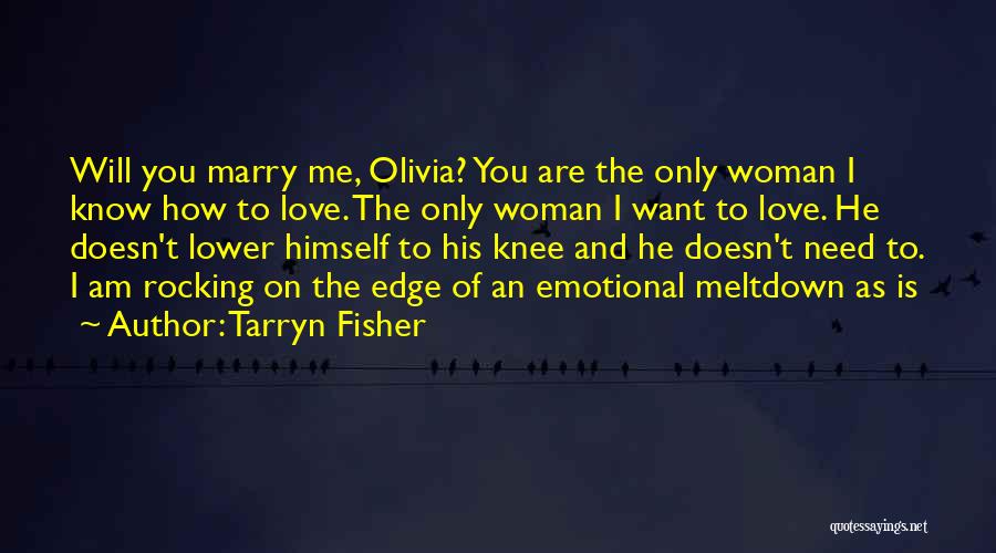 Tarryn Fisher Quotes: Will You Marry Me, Olivia? You Are The Only Woman I Know How To Love. The Only Woman I Want
