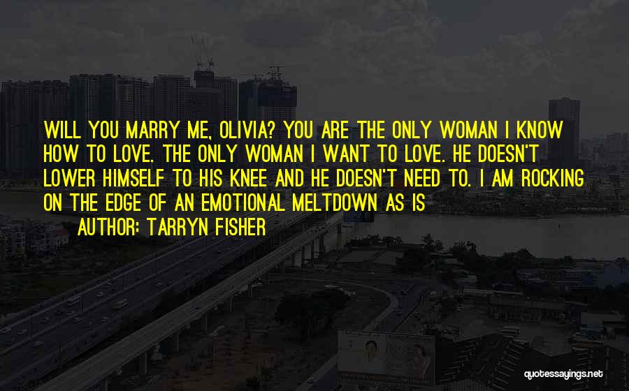 Tarryn Fisher Quotes: Will You Marry Me, Olivia? You Are The Only Woman I Know How To Love. The Only Woman I Want