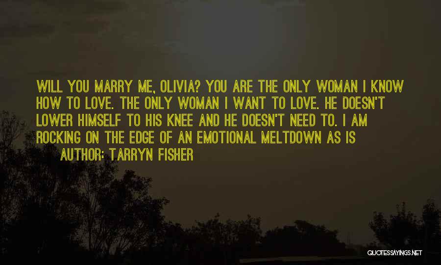 Tarryn Fisher Quotes: Will You Marry Me, Olivia? You Are The Only Woman I Know How To Love. The Only Woman I Want