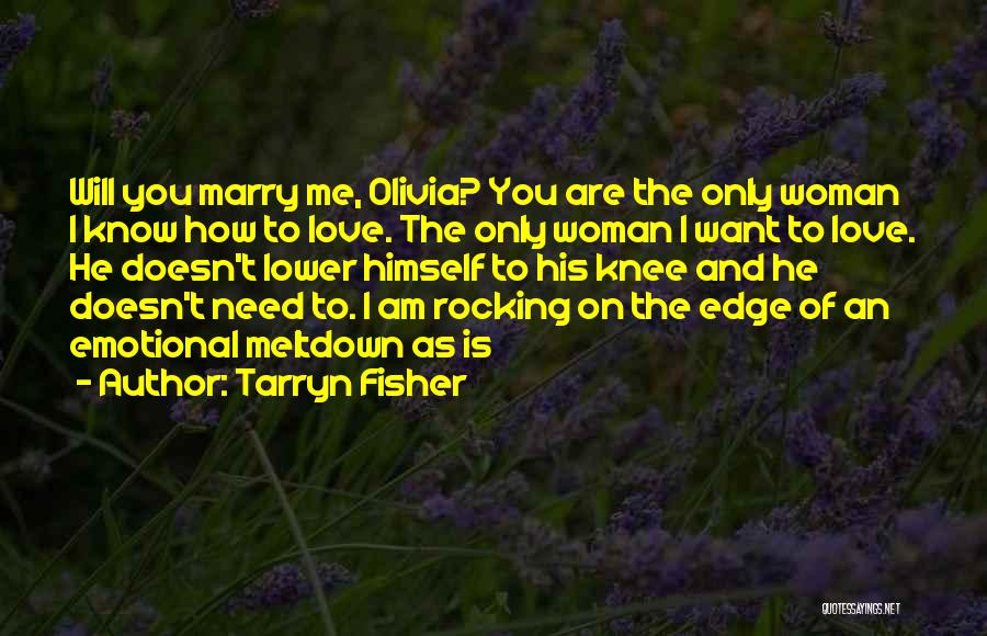 Tarryn Fisher Quotes: Will You Marry Me, Olivia? You Are The Only Woman I Know How To Love. The Only Woman I Want
