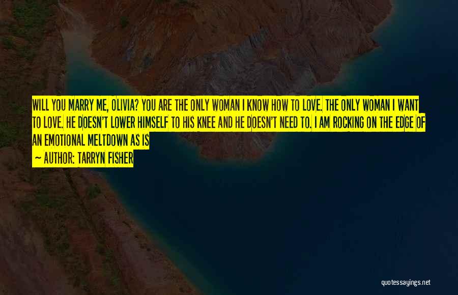 Tarryn Fisher Quotes: Will You Marry Me, Olivia? You Are The Only Woman I Know How To Love. The Only Woman I Want