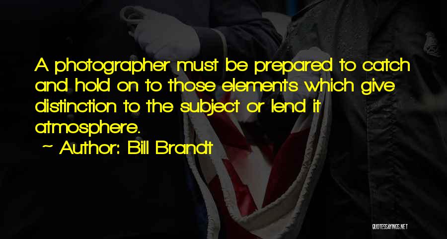 Bill Brandt Quotes: A Photographer Must Be Prepared To Catch And Hold On To Those Elements Which Give Distinction To The Subject Or