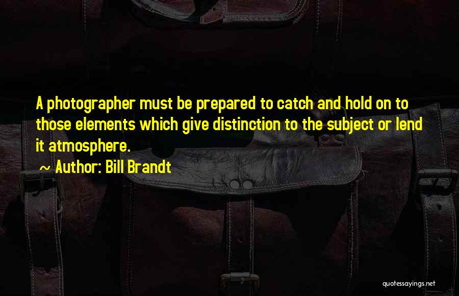 Bill Brandt Quotes: A Photographer Must Be Prepared To Catch And Hold On To Those Elements Which Give Distinction To The Subject Or