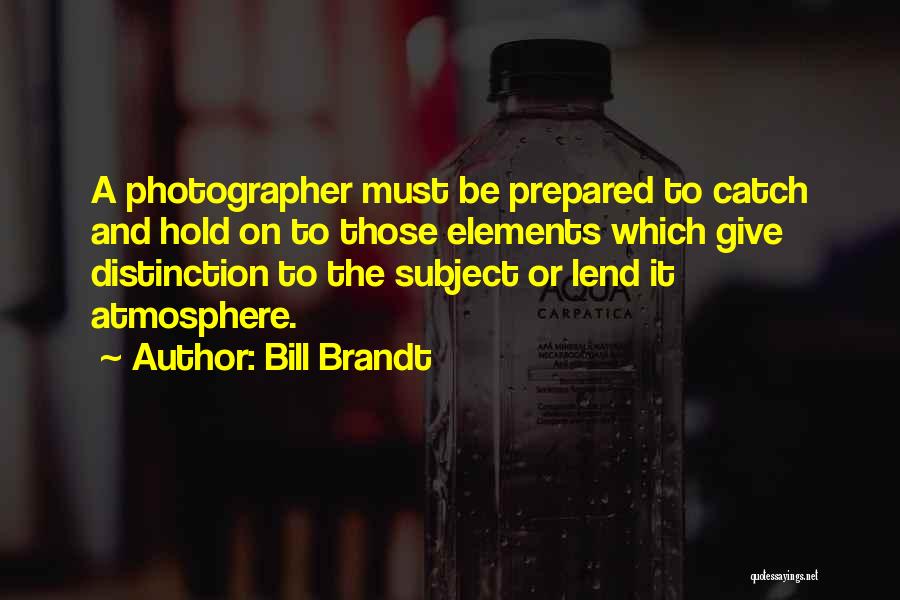 Bill Brandt Quotes: A Photographer Must Be Prepared To Catch And Hold On To Those Elements Which Give Distinction To The Subject Or