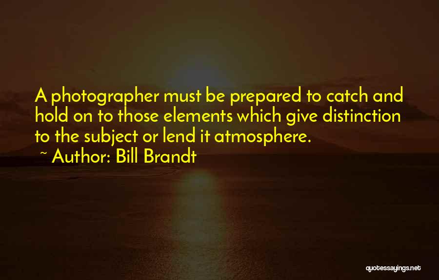 Bill Brandt Quotes: A Photographer Must Be Prepared To Catch And Hold On To Those Elements Which Give Distinction To The Subject Or