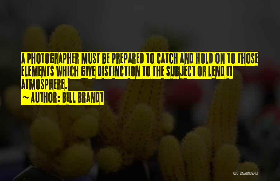 Bill Brandt Quotes: A Photographer Must Be Prepared To Catch And Hold On To Those Elements Which Give Distinction To The Subject Or