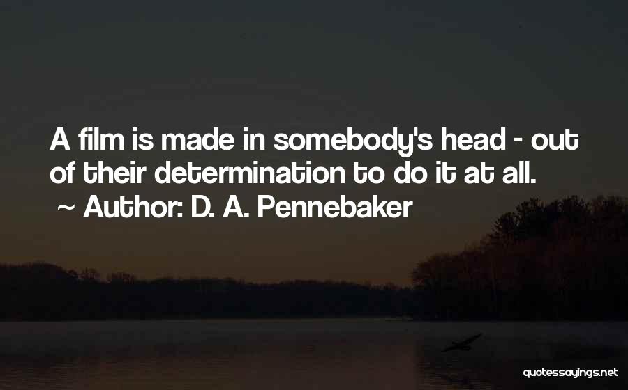 D. A. Pennebaker Quotes: A Film Is Made In Somebody's Head - Out Of Their Determination To Do It At All.