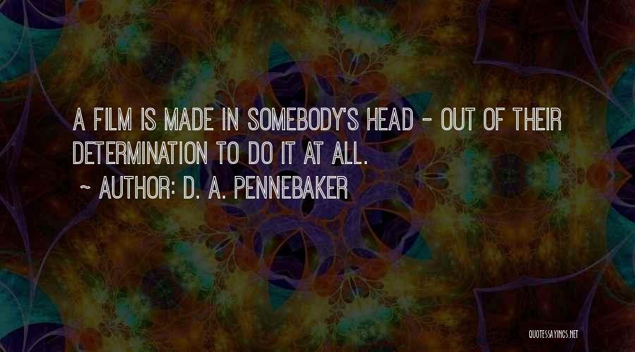 D. A. Pennebaker Quotes: A Film Is Made In Somebody's Head - Out Of Their Determination To Do It At All.