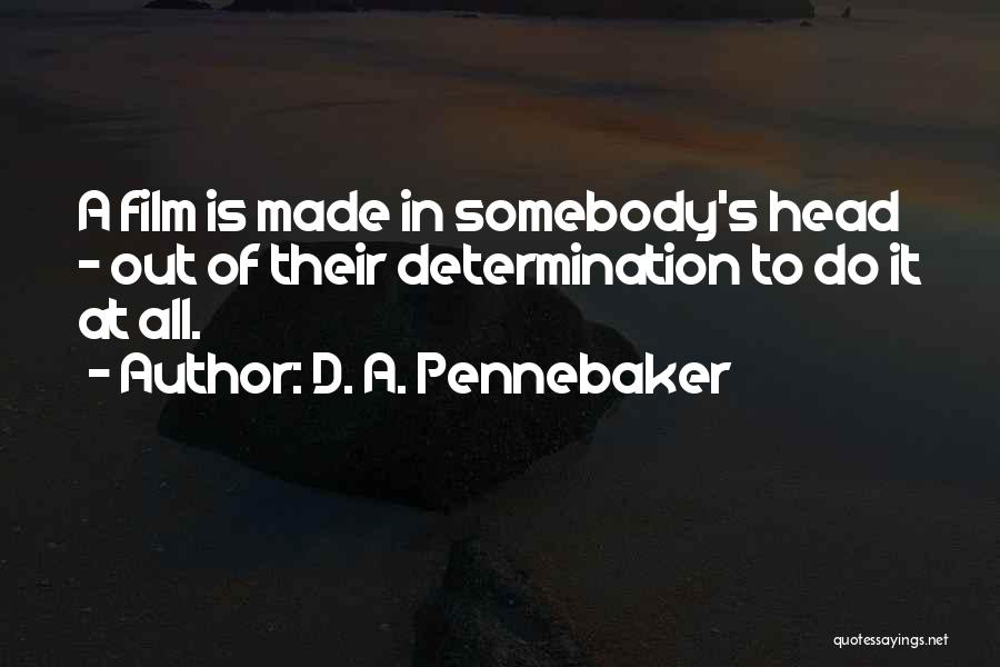 D. A. Pennebaker Quotes: A Film Is Made In Somebody's Head - Out Of Their Determination To Do It At All.
