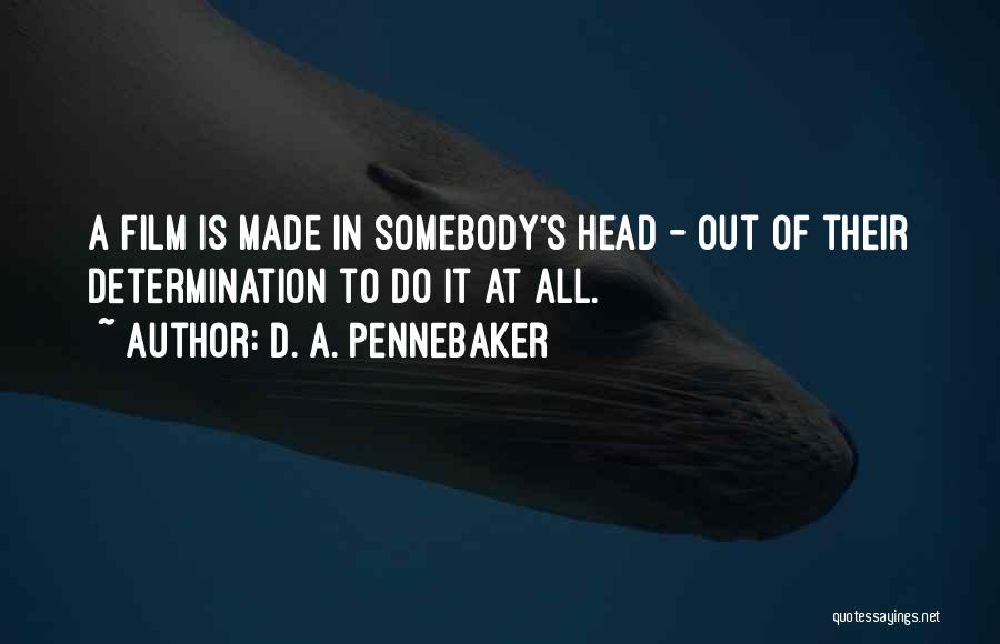 D. A. Pennebaker Quotes: A Film Is Made In Somebody's Head - Out Of Their Determination To Do It At All.