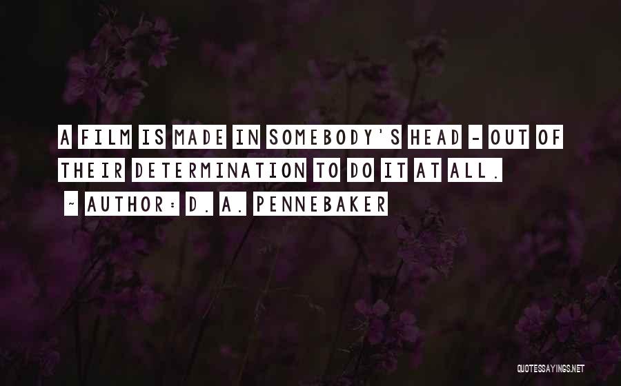 D. A. Pennebaker Quotes: A Film Is Made In Somebody's Head - Out Of Their Determination To Do It At All.