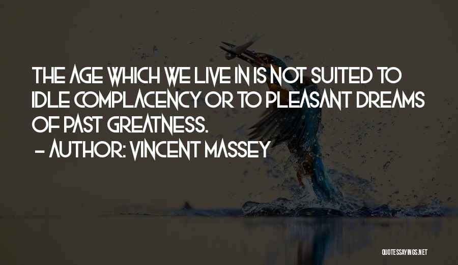 Vincent Massey Quotes: The Age Which We Live In Is Not Suited To Idle Complacency Or To Pleasant Dreams Of Past Greatness.