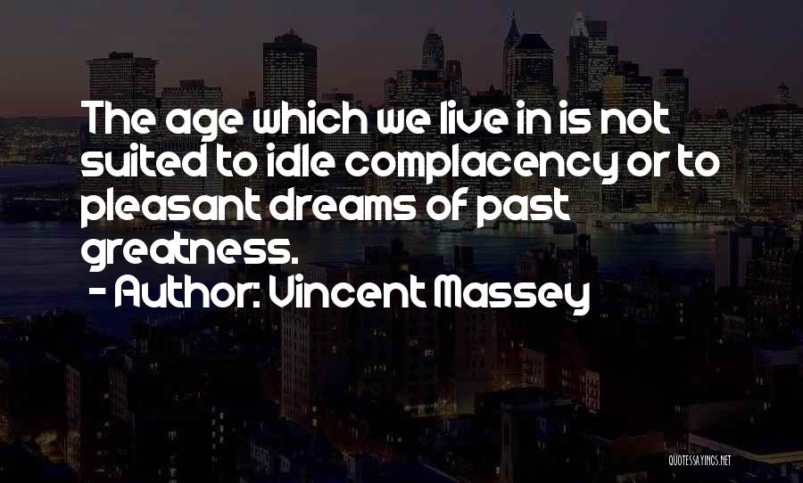 Vincent Massey Quotes: The Age Which We Live In Is Not Suited To Idle Complacency Or To Pleasant Dreams Of Past Greatness.