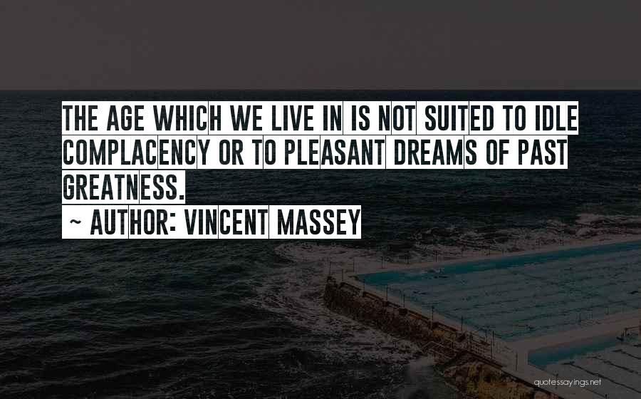 Vincent Massey Quotes: The Age Which We Live In Is Not Suited To Idle Complacency Or To Pleasant Dreams Of Past Greatness.