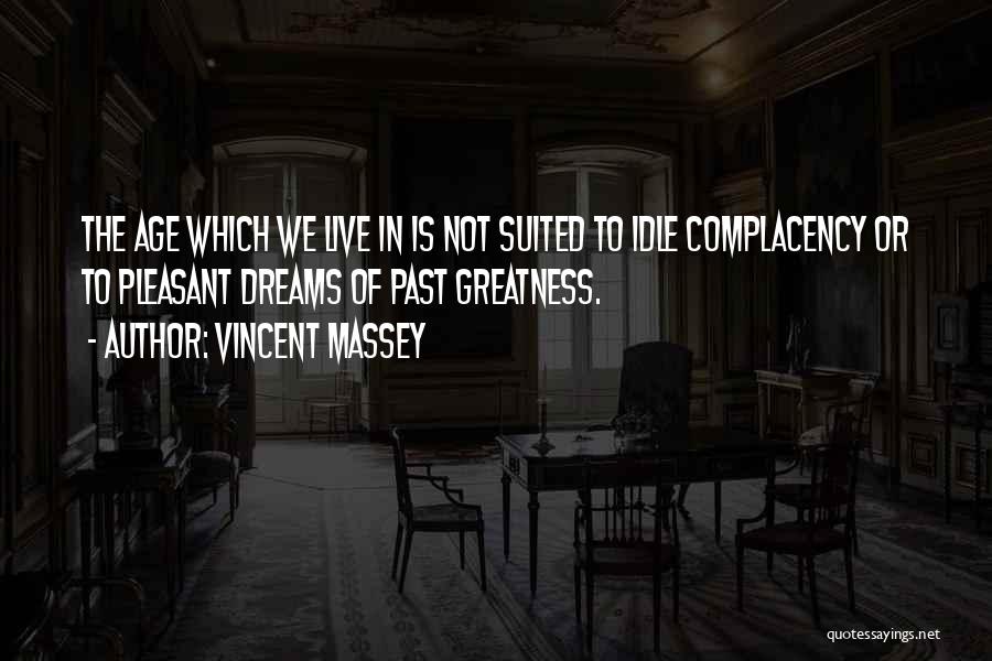 Vincent Massey Quotes: The Age Which We Live In Is Not Suited To Idle Complacency Or To Pleasant Dreams Of Past Greatness.