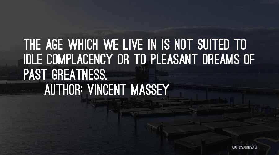 Vincent Massey Quotes: The Age Which We Live In Is Not Suited To Idle Complacency Or To Pleasant Dreams Of Past Greatness.