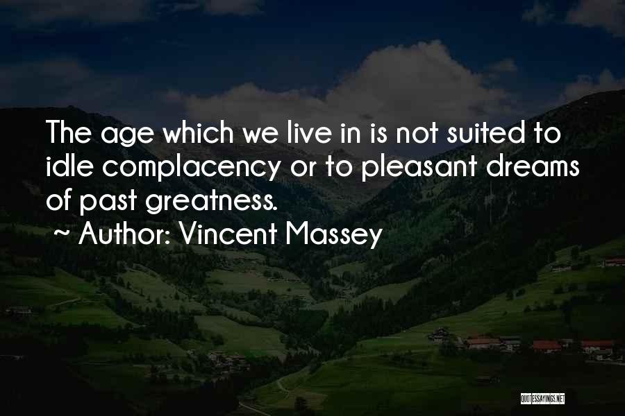 Vincent Massey Quotes: The Age Which We Live In Is Not Suited To Idle Complacency Or To Pleasant Dreams Of Past Greatness.