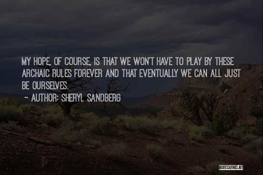 Sheryl Sandberg Quotes: My Hope, Of Course, Is That We Won't Have To Play By These Archaic Rules Forever And That Eventually We