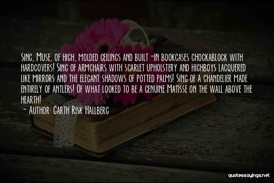 Garth Risk Hallberg Quotes: Sing, Muse, Of High, Molded Ceilings And Built-in Bookcases Chockablock With Hardcovers! Sing Of Armchairs With Scarlet Upholstery And Highboys