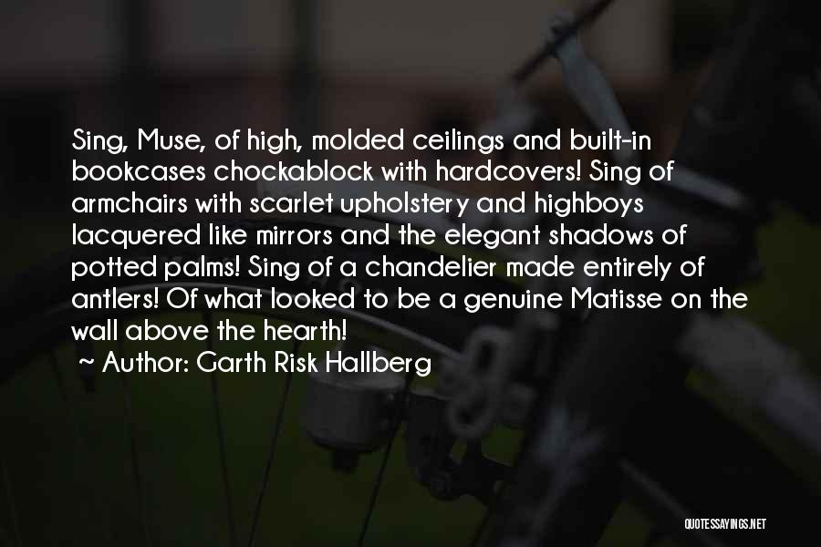 Garth Risk Hallberg Quotes: Sing, Muse, Of High, Molded Ceilings And Built-in Bookcases Chockablock With Hardcovers! Sing Of Armchairs With Scarlet Upholstery And Highboys