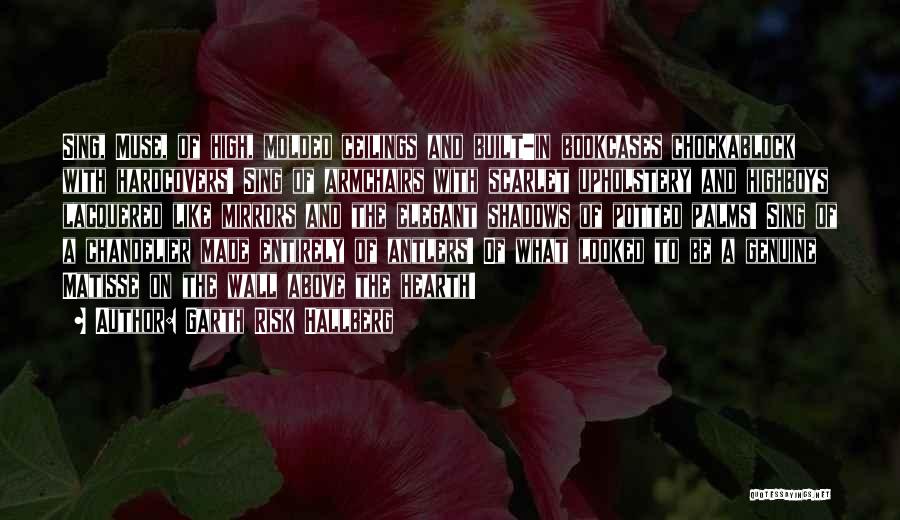 Garth Risk Hallberg Quotes: Sing, Muse, Of High, Molded Ceilings And Built-in Bookcases Chockablock With Hardcovers! Sing Of Armchairs With Scarlet Upholstery And Highboys