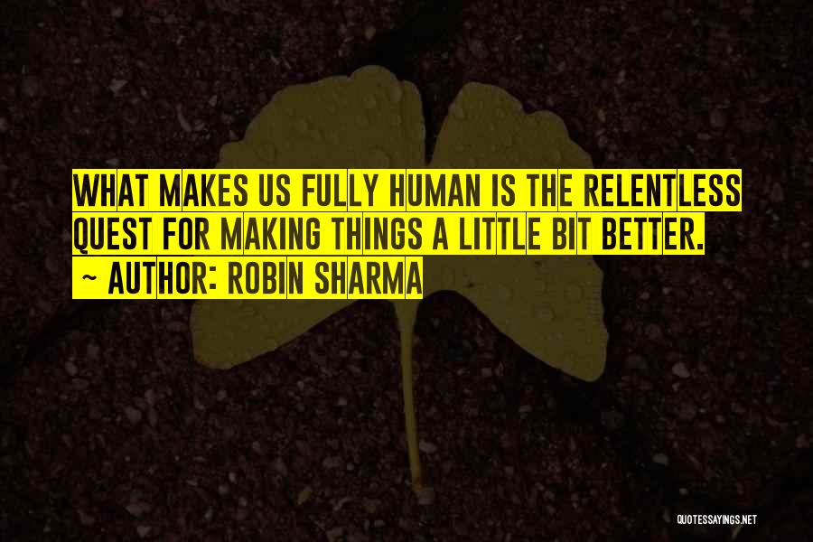 Robin Sharma Quotes: What Makes Us Fully Human Is The Relentless Quest For Making Things A Little Bit Better.