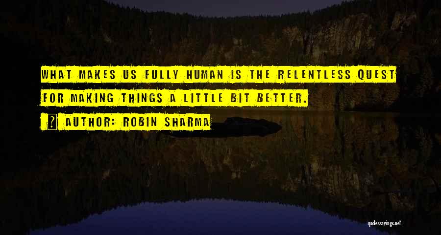 Robin Sharma Quotes: What Makes Us Fully Human Is The Relentless Quest For Making Things A Little Bit Better.
