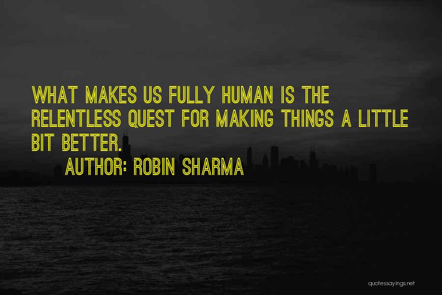 Robin Sharma Quotes: What Makes Us Fully Human Is The Relentless Quest For Making Things A Little Bit Better.