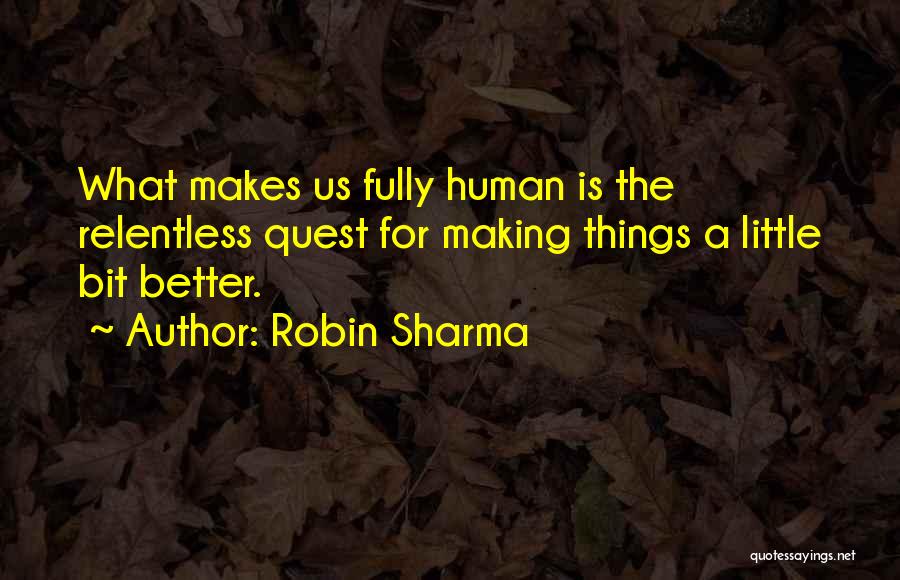 Robin Sharma Quotes: What Makes Us Fully Human Is The Relentless Quest For Making Things A Little Bit Better.