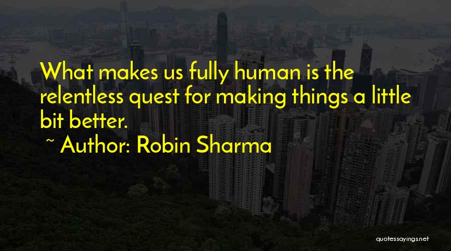Robin Sharma Quotes: What Makes Us Fully Human Is The Relentless Quest For Making Things A Little Bit Better.