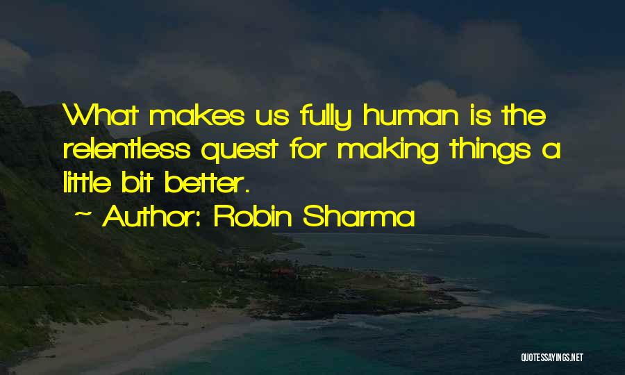 Robin Sharma Quotes: What Makes Us Fully Human Is The Relentless Quest For Making Things A Little Bit Better.