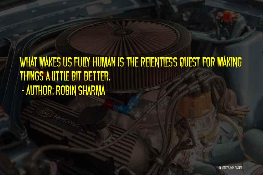 Robin Sharma Quotes: What Makes Us Fully Human Is The Relentless Quest For Making Things A Little Bit Better.