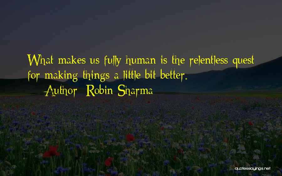 Robin Sharma Quotes: What Makes Us Fully Human Is The Relentless Quest For Making Things A Little Bit Better.