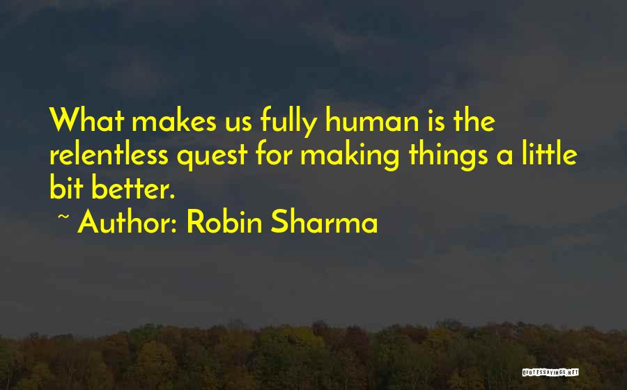 Robin Sharma Quotes: What Makes Us Fully Human Is The Relentless Quest For Making Things A Little Bit Better.