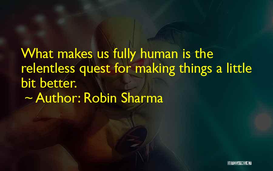 Robin Sharma Quotes: What Makes Us Fully Human Is The Relentless Quest For Making Things A Little Bit Better.