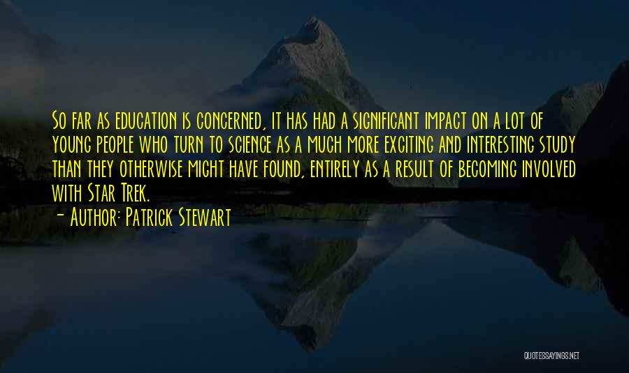 Patrick Stewart Quotes: So Far As Education Is Concerned, It Has Had A Significant Impact On A Lot Of Young People Who Turn