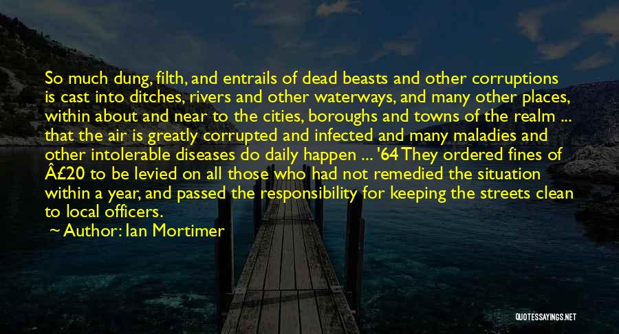 Ian Mortimer Quotes: So Much Dung, Filth, And Entrails Of Dead Beasts And Other Corruptions Is Cast Into Ditches, Rivers And Other Waterways,