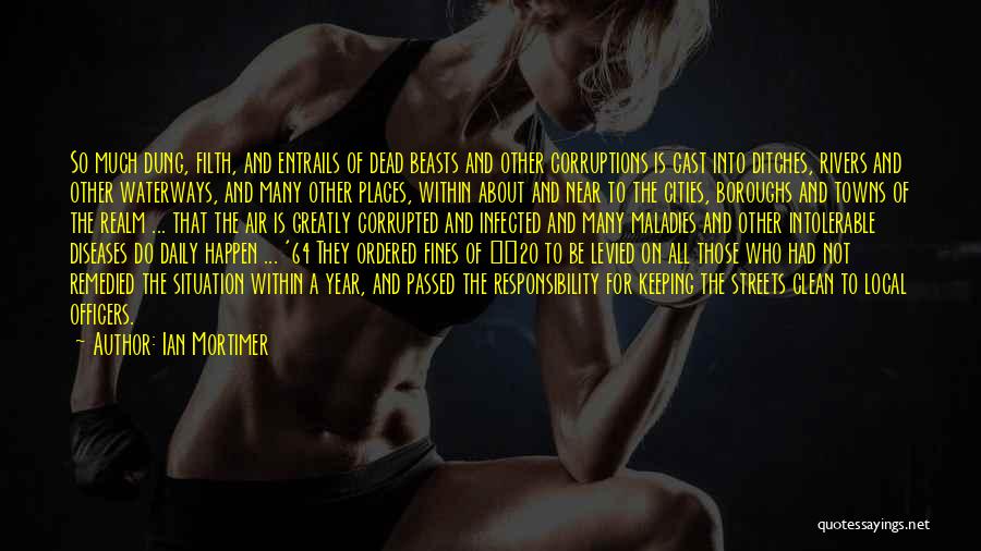 Ian Mortimer Quotes: So Much Dung, Filth, And Entrails Of Dead Beasts And Other Corruptions Is Cast Into Ditches, Rivers And Other Waterways,