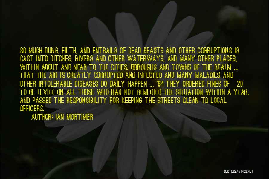 Ian Mortimer Quotes: So Much Dung, Filth, And Entrails Of Dead Beasts And Other Corruptions Is Cast Into Ditches, Rivers And Other Waterways,