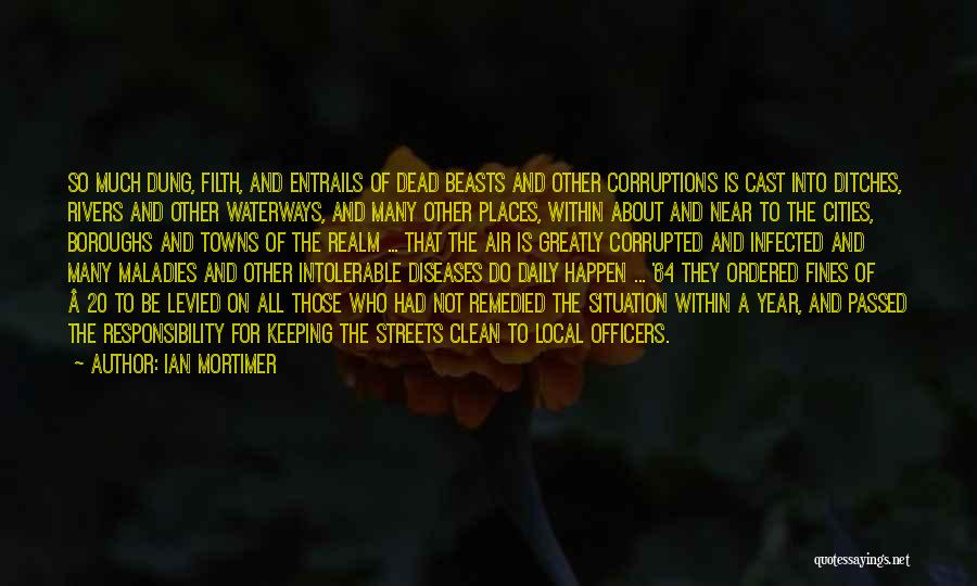 Ian Mortimer Quotes: So Much Dung, Filth, And Entrails Of Dead Beasts And Other Corruptions Is Cast Into Ditches, Rivers And Other Waterways,