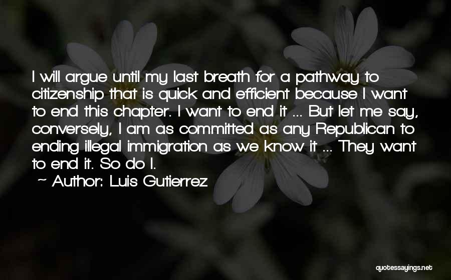 Luis Gutierrez Quotes: I Will Argue Until My Last Breath For A Pathway To Citizenship That Is Quick And Efficient Because I Want