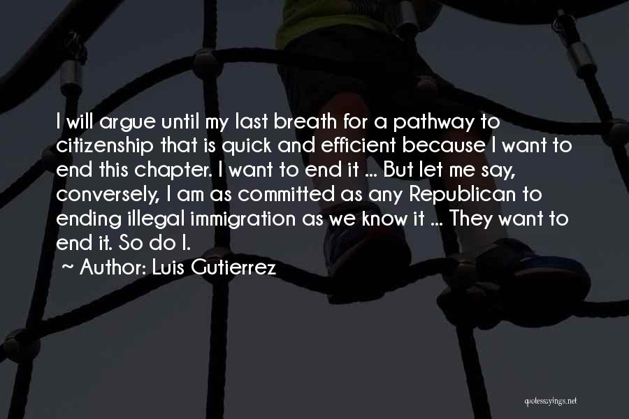 Luis Gutierrez Quotes: I Will Argue Until My Last Breath For A Pathway To Citizenship That Is Quick And Efficient Because I Want