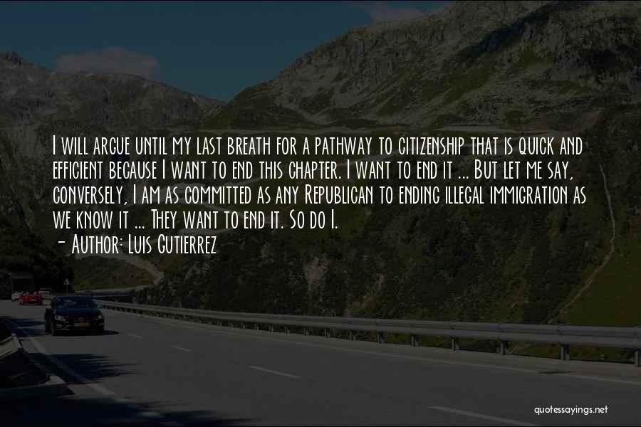 Luis Gutierrez Quotes: I Will Argue Until My Last Breath For A Pathway To Citizenship That Is Quick And Efficient Because I Want