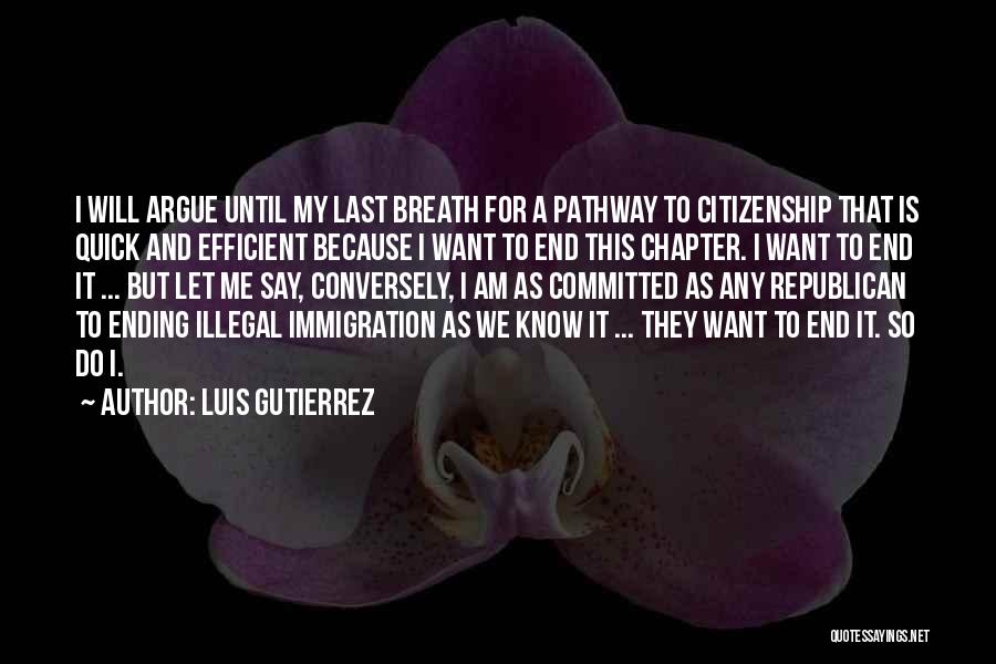 Luis Gutierrez Quotes: I Will Argue Until My Last Breath For A Pathway To Citizenship That Is Quick And Efficient Because I Want