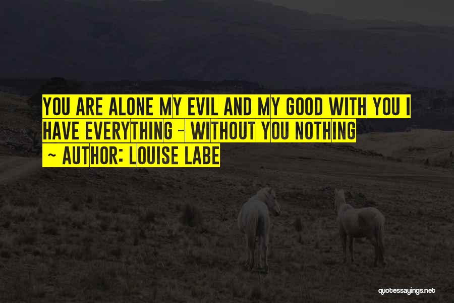 Louise Labe Quotes: You Are Alone My Evil And My Good With You I Have Everything - Without You Nothing