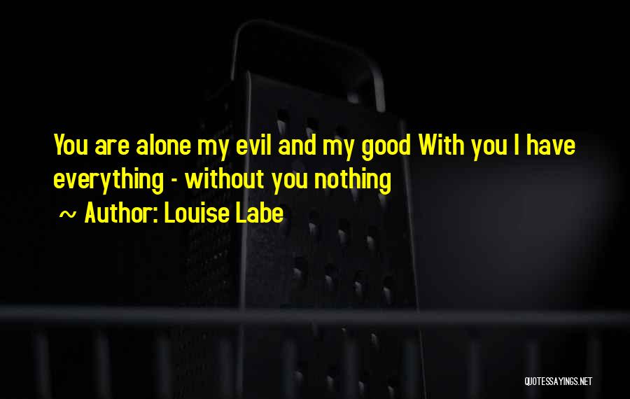 Louise Labe Quotes: You Are Alone My Evil And My Good With You I Have Everything - Without You Nothing